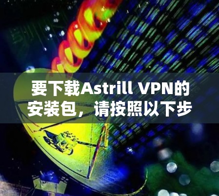 要下载Astrill VPN的安装包,请按照以下步骤操作 要下载Astrill VPN的安装包,请按照以下步骤操作