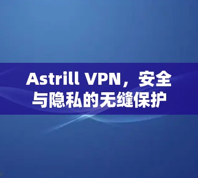 Astrill VPN,安全与隐私的无缝保护 Astrill VPN,安全与隐私的无缝保护