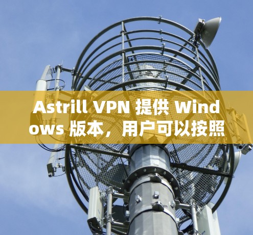 Astrill VPN 提供 Windows 版本,用户可以按照以下步骤安装和使用 Astrill VPN 提供 Windows 版本,用户可以按照以下步骤安装和使用