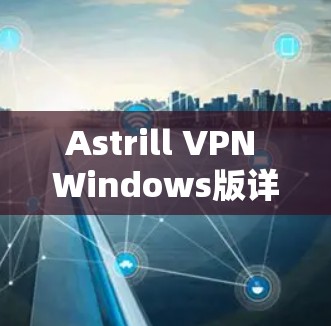 Astrill VPN Windows版详解安装与配置指南 Astrill VPN Windows版详解安装与配置指南