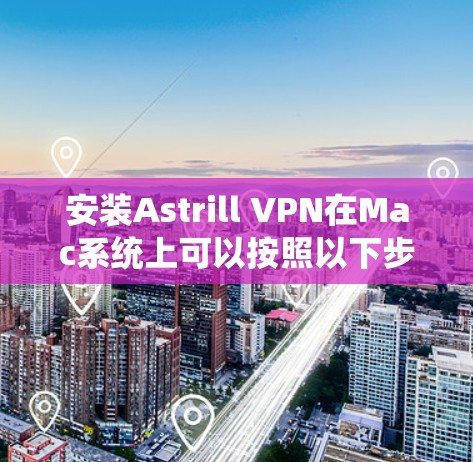 安装Astrill VPN在Mac系统上可以按照以下步骤进行 安装Astrill VPN在Mac系统上可以按照以下步骤进行