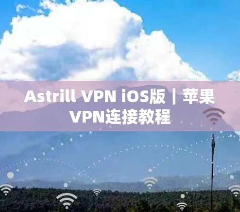 Astrill VPN iOS版｜苹果VPN连接教程
