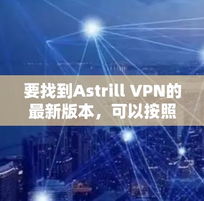 要找到Astrill VPN的最新版本,可以按照以下步骤操作 要找到Astrill VPN的最新版本,可以按照以下步骤操作