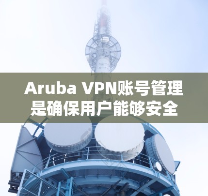 Aruba VPN账号管理是确保用户能够安全且有效地访问网络资源的重要步骤。以下是详细的步骤指南 Aruba VPN账号管理是确保用户能够安全且有效地访问网络资源的重要步骤。以下是详细的步骤指南