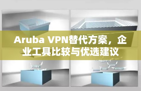 Aruba VPN替代方案，企业工具比较与优选建议