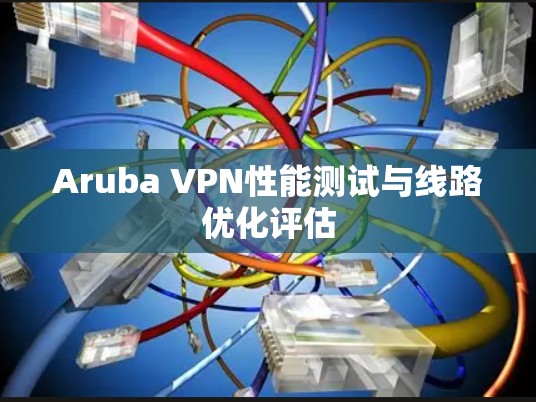 Aruba VPN性能测试与线路优化评估