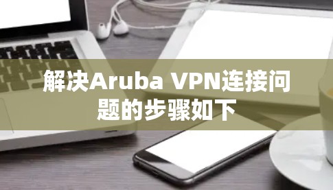 解决Aruba VPN连接问题的步骤如下