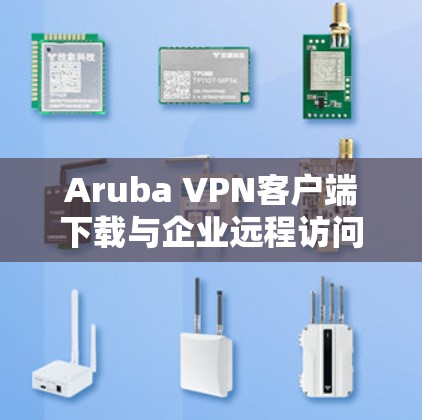 Aruba VPN客户端下载与企业远程访问教程 Aruba VPN客户端下载与企业远程访问教程
