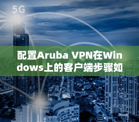 配置Aruba VPN在Windows上的客户端步骤如下 配置Aruba VPN在Windows上的客户端步骤如下