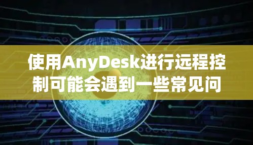 使用AnyDesk进行远程控制可能会遇到一些常见问题。以下是一些可能遇到的问题及其解决方法