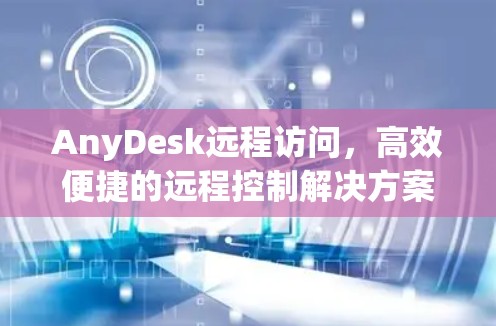 AnyDesk远程访问,高效便捷的远程控制解决方案 AnyDesk远程访问,高效便捷的远程控制解决方案