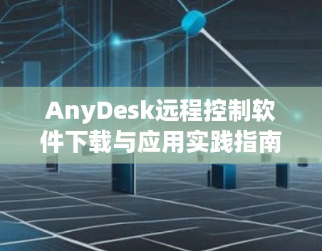 AnyDesk远程控制软件下载与应用实践指南 AnyDesk远程控制软件下载与应用实践指南