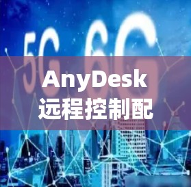 AnyDesk远程控制配置方法详解 AnyDesk远程控制配置方法详解