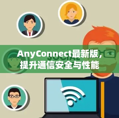 AnyConnect最新版,提升通信安全与性能 AnyConnect最新版,提升通信安全与性能