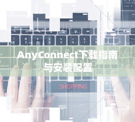 AnyConnect下载指南与安装配置 AnyConnect下载指南与安装配置