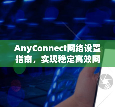 AnyConnect网络设置指南,实现稳定高效网络连接 AnyConnect网络设置指南,实现稳定高效网络连接