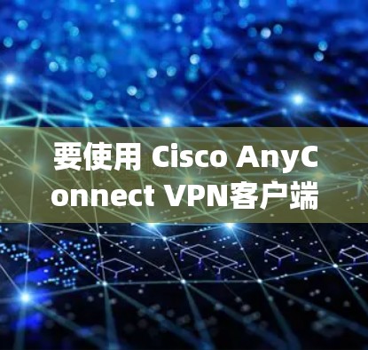 要使用 Cisco AnyConnect VPN客户端连接到网络,通常需要以下步骤。请注意,具体步骤可能因您的网络环境和配置而有所不同 要使用 Cisco AnyConnect VPN客户端连接到网络,通常需要以下步骤。请注意,具体步骤可能因您的网络环境和配置而有所不同