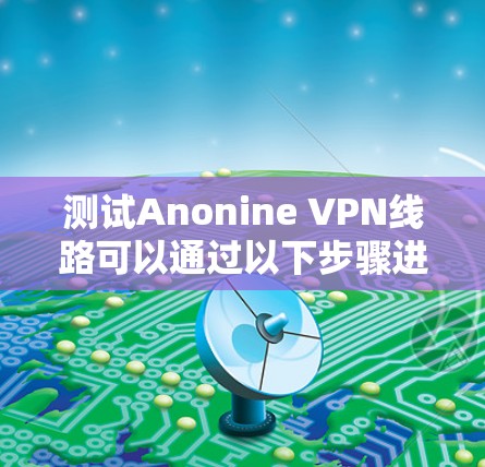 测试Anonine VPN线路可以通过以下步骤进行,以确保连接成功并保护隐私 测试Anonine VPN线路可以通过以下步骤进行,以确保连接成功并保护隐私