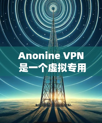 Anonine VPN 是一个虚拟专用网络服务提供商，用户可以通过其官网或官方渠道下载 VPN 软件。以下是一些关于 Anonine VPN 下载的步骤和注意事项