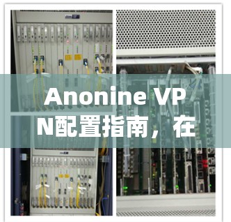 Anonine VPN配置指南,在多种操作系统中的安装与设置 Anonine VPN配置指南,在多种操作系统中的安装与设置
