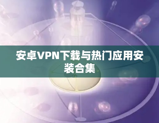 安卓VPN下载与热门应用安装合集 安卓VPN下载与热门应用安装合集