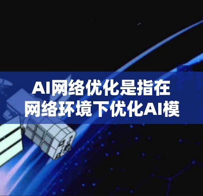 AI网络优化是指在网络环境下优化AI模型或服务的性能、稳定性和效率，以适应网络带来的挑战，如延迟、带宽限制、包丢失等。以下是一些关键点和方法