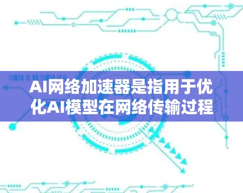 AI网络加速器是指用于优化AI模型在网络传输过程中的性能,旨在减少延迟、提高数据传输效率和加快模型响应速度的技术。以下是对AI网络加速器的详细分析 AI网络加速器是指用于优化AI模型在网络传输过程中的性能,旨在减少延迟、提高数据传输效率和加快模型响应速度的技术。以下是对AI网络加速器的详细分析