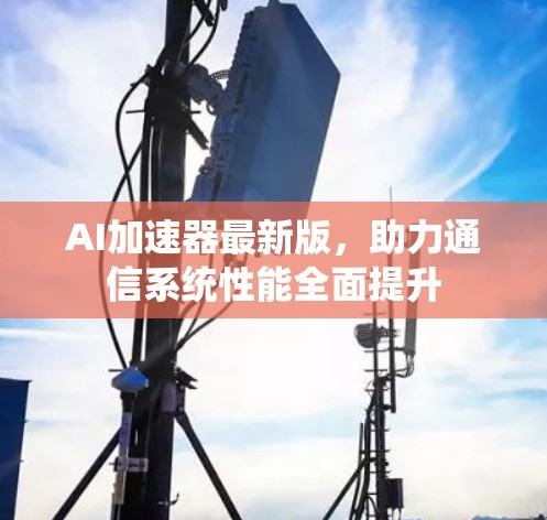 AI加速器最新版,助力通信系统性能全面提升 AI加速器最新版,助力通信系统性能全面提升