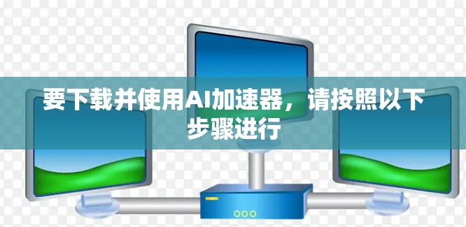 要下载并使用AI加速器，请按照以下步骤进行