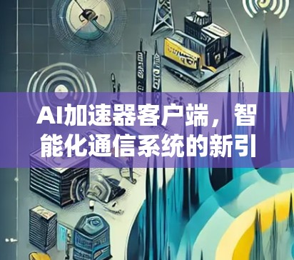 AI加速器客户端,智能化通信系统的新引擎 AI加速器客户端,智能化通信系统的新引擎