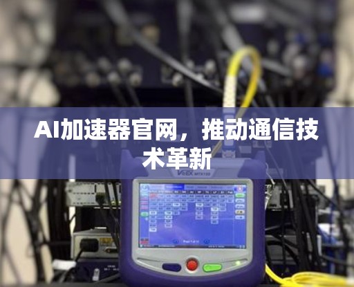 AI加速器官网,推动通信技术革新 AI加速器官网,推动通信技术革新