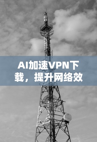 AI加速VPN下载，提升网络效率的创新方案