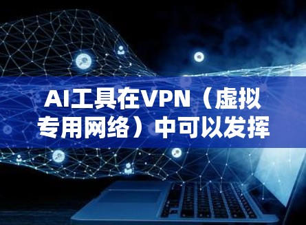 AI工具在VPN（虚拟专用网络）中可以发挥多种作用，帮助优化性能、提高安全性和提升用户体验。以下是一些AI工具在VPN中的典型应用和优势