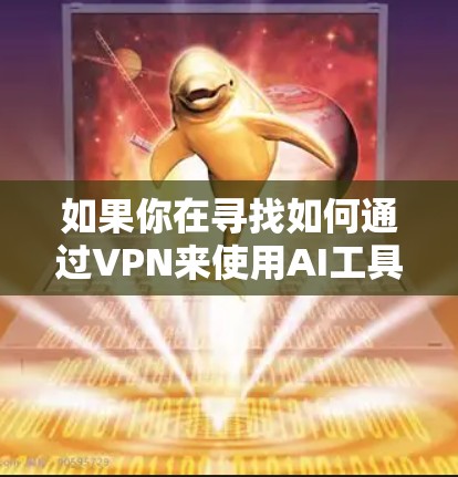 如果你在寻找如何通过VPN来使用AI工具,以下是一些可能的提示和建议 如果你在寻找如何通过VPN来使用AI工具,以下是一些可能的提示和建议