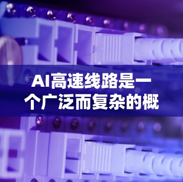 AI高速线路是一个广泛而复杂的概念,涉及技术、应用、政策和社会多个层面。以下是对AI高速线路的详细分析和总结 AI高速线路是一个广泛而复杂的概念,涉及技术、应用、政策和社会多个层面。以下是对AI高速线路的详细分析和总结
