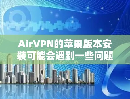 AirVPN的苹果版本安装可能会遇到一些问题,以下是详细的安装指南和可能遇到的问题及解决方法 AirVPN的苹果版本安装可能会遇到一些问题,以下是详细的安装指南和可能遇到的问题及解决方法