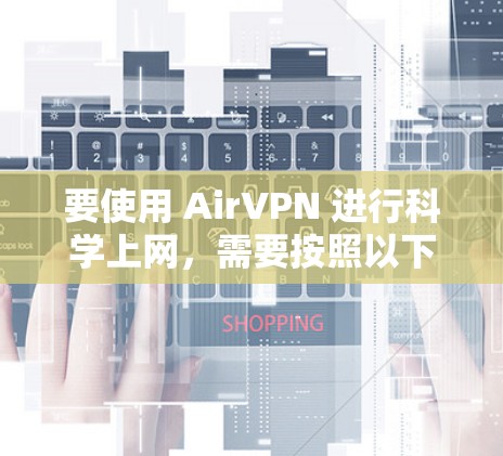 要使用 AirVPN 进行科学上网,需要按照以下步骤进行设置 要使用 AirVPN 进行科学上网,需要按照以下步骤进行设置