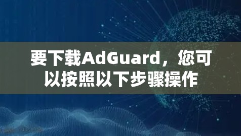要下载AdGuard，您可以按照以下步骤操作