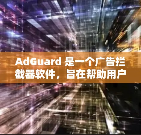 AdGuard 是一个广告拦截器软件，旨在帮助用户减少网络广告的干扰，提高浏览体验。以下是关于 AdGuard 客户端的一些关键信息和指南