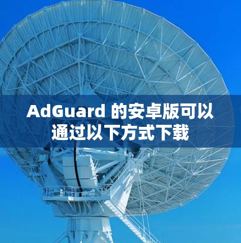 AdGuard 的安卓版可以通过以下方式下载 AdGuard 的安卓版可以通过以下方式下载