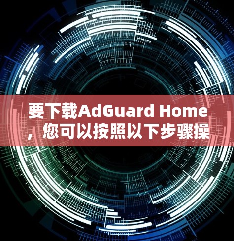 要下载AdGuard Home,您可以按照以下步骤操作 要下载AdGuard Home,您可以按照以下步骤操作