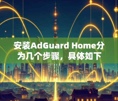 安装AdGuard Home分为几个步骤，具体如下