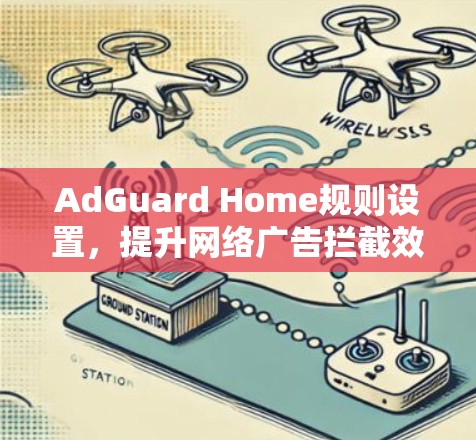 AdGuard Home规则设置,提升网络广告拦截效果 AdGuard Home规则设置,提升网络广告拦截效果