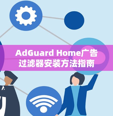 AdGuard Home广告过滤器安装方法指南 AdGuard Home广告过滤器安装方法指南