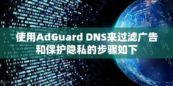 使用AdGuard DNS来过滤广告和保护隐私的步骤如下 使用AdGuard DNS来过滤广告和保护隐私的步骤如下
