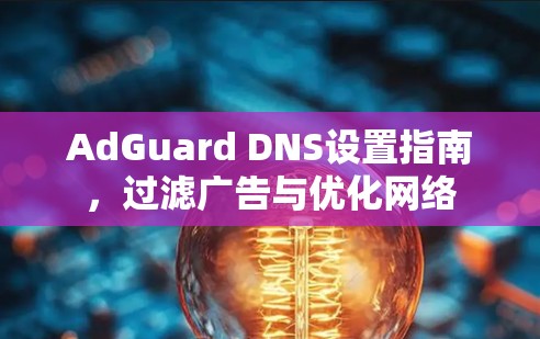 AdGuard DNS设置指南,过滤广告与优化网络 AdGuard DNS设置指南,过滤广告与优化网络