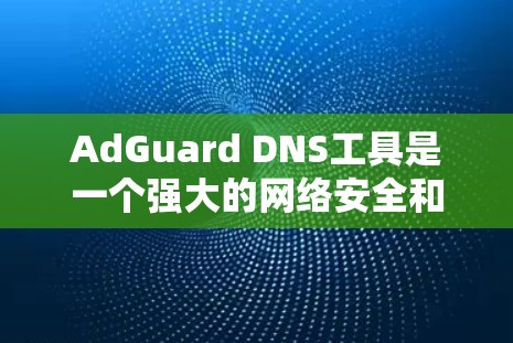 AdGuard DNS工具是一个强大的网络安全和隐私保护工具，帮助用户过滤广告、阻止 trackers 以及提升网络安全。以下是使用AdGuard DNS工具的详细指南