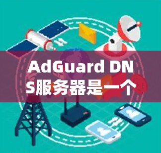 AdGuard DNS服务器是一个高效、安全的DNS解决方案,旨在保护用户免受网络威胁。以下是其关键功能和配置步骤 AdGuard DNS服务器是一个高效、安全的DNS解决方案,旨在保护用户免受网络威胁。以下是其关键功能和配置步骤