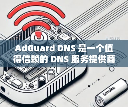 AdGuard DNS 是一个值得信赖的 DNS 服务提供商，专注于安全和隐私保护。以下是 AdGuard DNS 的一些重要安全设置和功能