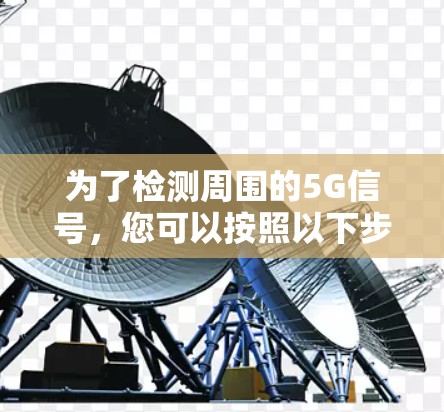 为了检测周围的5G信号,您可以按照以下步骤操作 为了检测周围的5G信号,您可以按照以下步骤操作